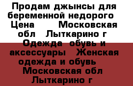 Продам джынсы для беременной недорого › Цена ­ 1 - Московская обл., Лыткарино г. Одежда, обувь и аксессуары » Женская одежда и обувь   . Московская обл.,Лыткарино г.